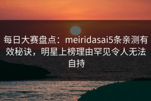 每日大赛盘点：meiridasai5条亲测有效秘诀，明星上榜理由罕见令人无法自持