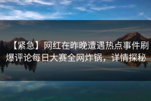 【紧急】网红在昨晚遭遇热点事件刷爆评论每日大赛全网炸锅，详情探秘