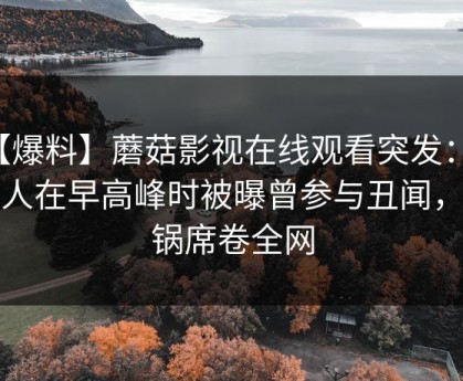 【爆料】蘑菇影视在线观看突发：主持人在早高峰时被曝曾参与丑闻，炸锅席卷全网