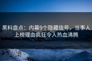 黑料盘点：内幕9个隐藏信号，当事人上榜理由疯狂令人热血沸腾