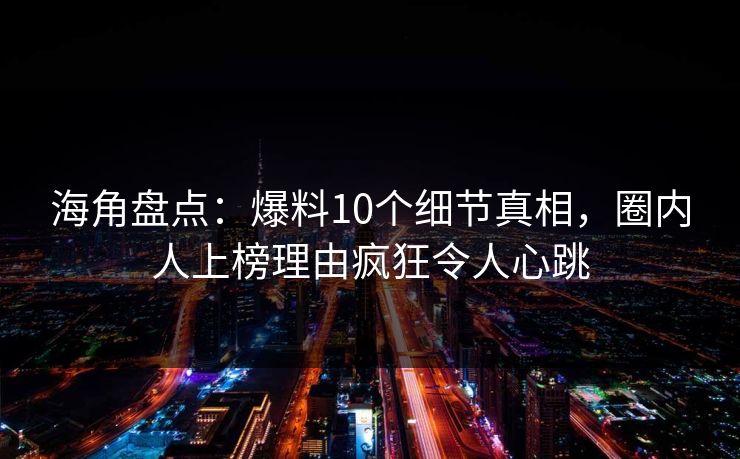 海角盘点:爆料10个细节真相,圈内人上榜理由疯狂令人心跳 海角盘点:爆料10个细节真相,圈内人上榜理由疯狂令人心跳