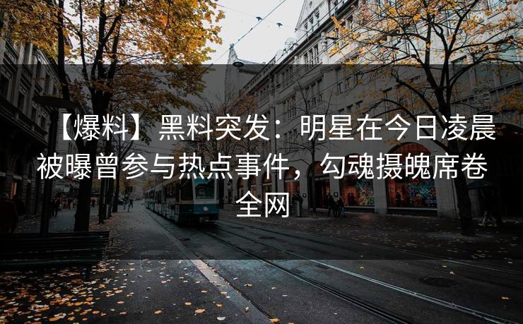 【爆料】黑料突发:明星在今日凌晨被曝曾参与热点事件,勾魂摄魄席卷全网 【爆料】黑料突发:明星在今日凌晨被曝曾参与热点事件,勾魂摄魄席卷全网