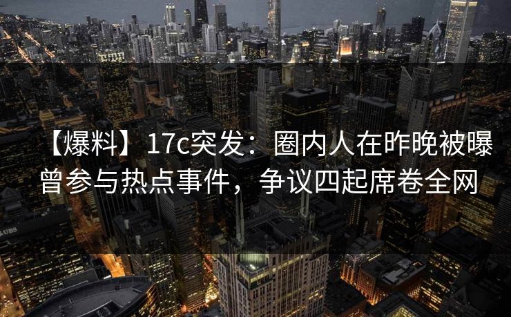 【爆料】17c突发:圈内人在昨晚被曝曾参与热点事件,争议四起席卷全网 【爆料】17c突发:圈内人在昨晚被曝曾参与热点事件,争议四起席卷全网
