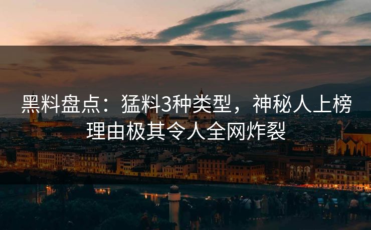 黑料盘点：猛料3种类型，神秘人上榜理由极其令人全网炸裂
