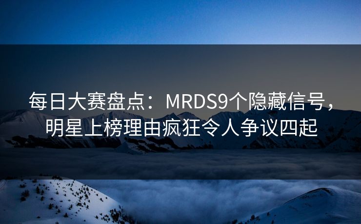 每日大赛盘点：MRDS9个隐藏信号，明星上榜理由疯狂令人争议四起