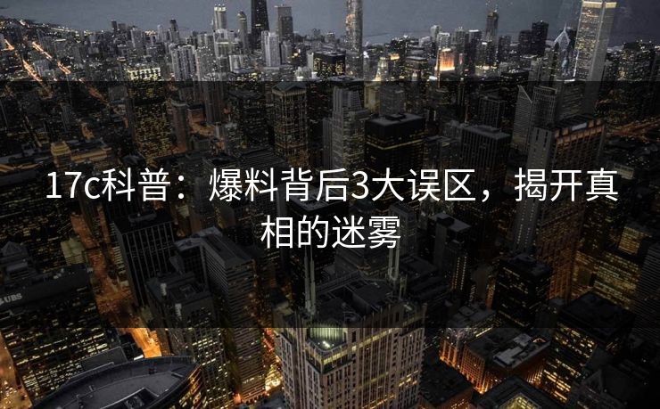 17c科普:爆料背后3大误区,揭开真相的迷雾 17c科普:爆料背后3大误区,揭开真相的迷雾