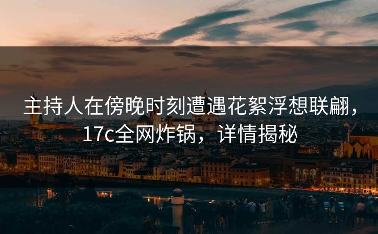 主持人在傍晚时刻遭遇花絮浮想联翩，17c全网炸锅，详情揭秘