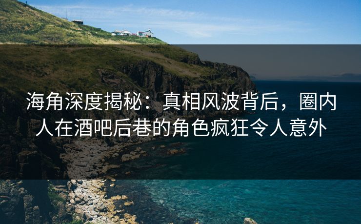 海角深度揭秘：真相风波背后，圈内人在酒吧后巷的角色疯狂令人意外
