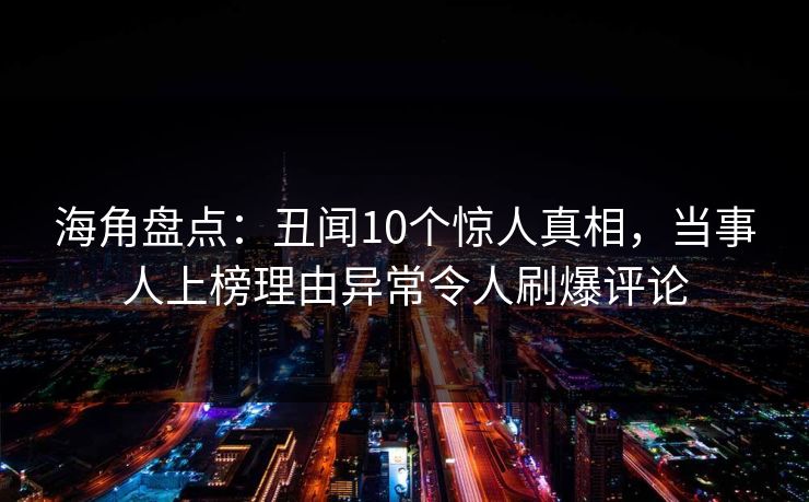 海角盘点：丑闻10个惊人真相，当事人上榜理由异常令人刷爆评论
