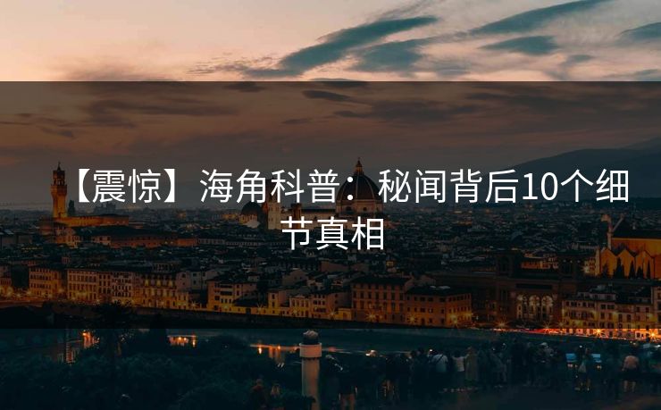 【震惊】海角科普:秘闻背后10个细节真相 【震惊】海角科普:秘闻背后10个细节真相