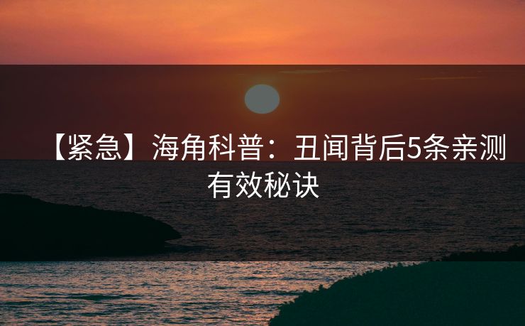 【紧急】海角科普：丑闻背后5条亲测有效秘诀