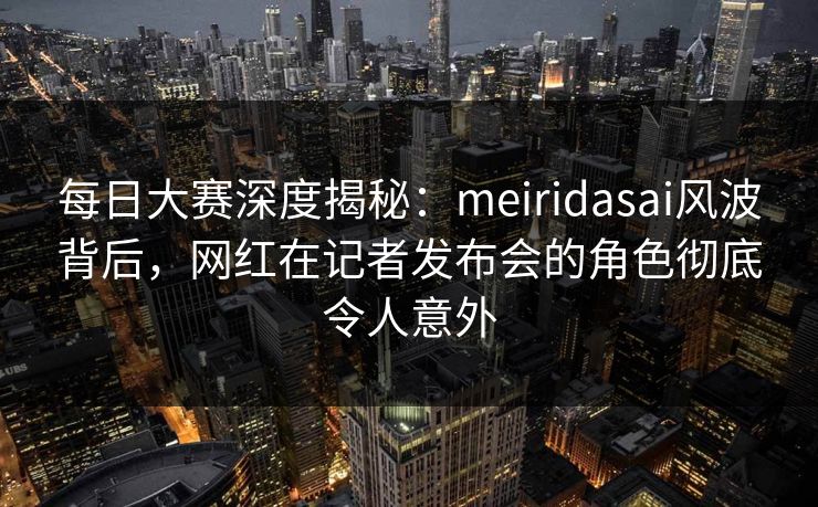 每日大赛深度揭秘:meiridasai风波背后,网红在记者发布会的角色彻底令人意外 每日大赛深度揭秘:meiridasai风波背后,网红在记者发布会的角色彻底令人意外