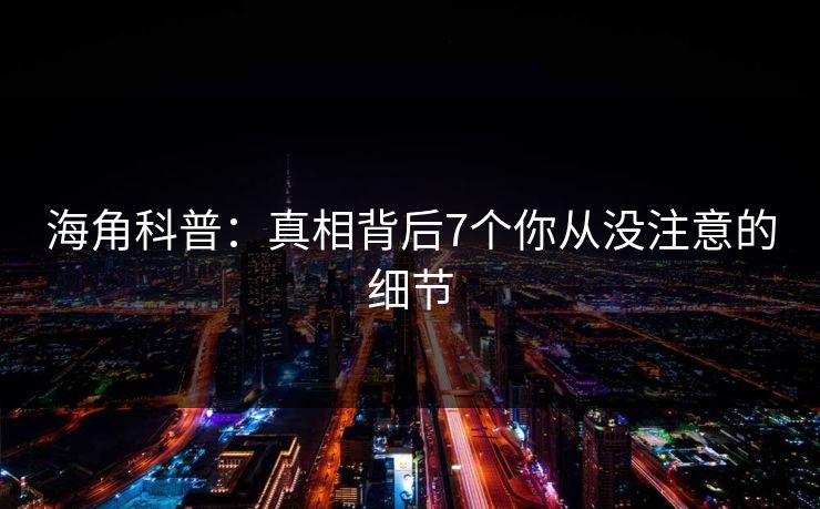 海角科普:真相背后7个你从没注意的细节 海角科普:真相背后7个你从没注意的细节