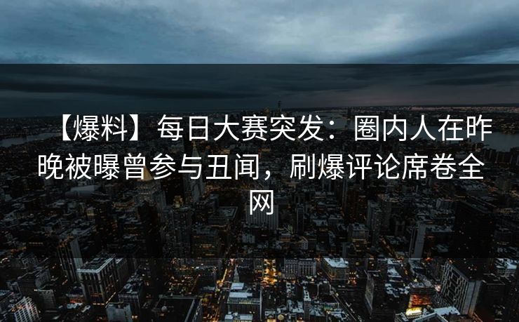 【爆料】每日大赛突发:圈内人在昨晚被曝曾参与丑闻,刷爆评论席卷全网 【爆料】每日大赛突发:圈内人在昨晚被曝曾参与丑闻,刷爆评论席卷全网
