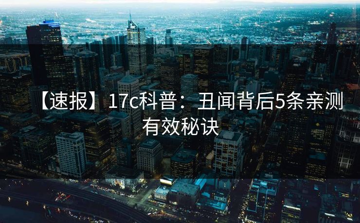 【速报】17c科普：丑闻背后5条亲测有效秘诀