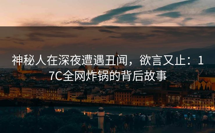 神秘人在深夜遭遇丑闻，欲言又止：17C全网炸锅的背后故事