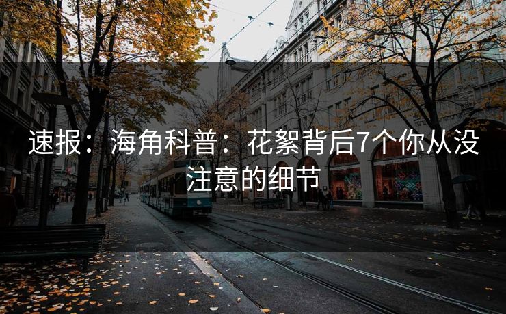 速报：海角科普：花絮背后7个你从没注意的细节