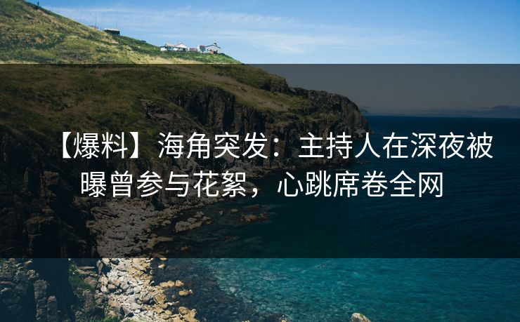 【爆料】海角突发:主持人在深夜被曝曾参与花絮,心跳席卷全网 【爆料】海角突发:主持人在深夜被曝曾参与花絮,心跳席卷全网