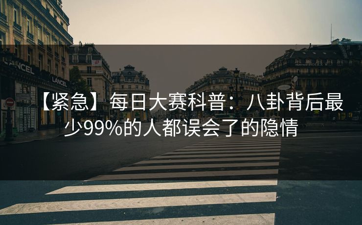 【紧急】每日大赛科普:八卦背后最少99%的人都误会了的隐情 【紧急】每日大赛科普:八卦背后最少99%的人都误会了的隐情