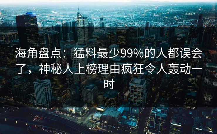 海角盘点：猛料最少99%的人都误会了，神秘人上榜理由疯狂令人轰动一时
