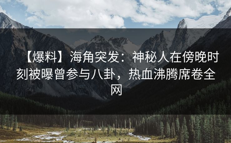 【爆料】海角突发：神秘人在傍晚时刻被曝曾参与八卦，热血沸腾席卷全网