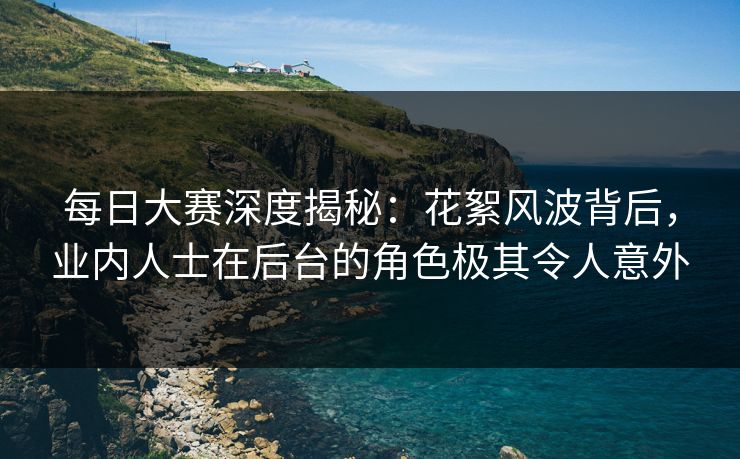 每日大赛深度揭秘:花絮风波背后,业内人士在后台的角色极其令人意外 每日大赛深度揭秘:花絮风波背后,业内人士在后台的角色极其令人意外