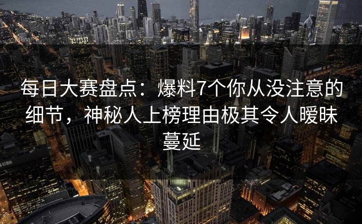 每日大赛盘点：爆料7个你从没注意的细节，神秘人上榜理由极其令人暧昧蔓延