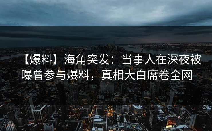 【爆料】海角突发:当事人在深夜被曝曾参与爆料,真相大白席卷全网 【爆料】海角突发:当事人在深夜被曝曾参与爆料,真相大白席卷全网