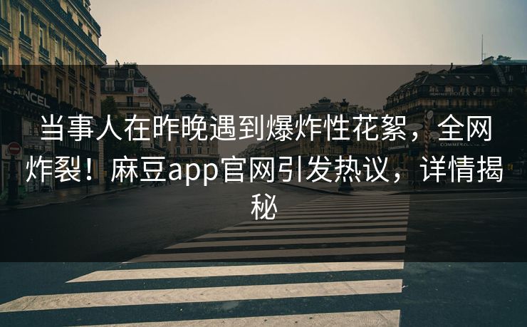 当事人在昨晚遇到爆炸性花絮,全网炸裂!麻豆app官网引发热议,详情揭秘 当事人在昨晚遇到爆炸性花絮,全网炸裂!麻豆app官网引发热议,详情揭秘