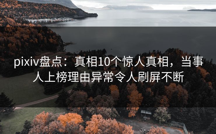 pixiv盘点:真相10个惊人真相,当事人上榜理由异常令人刷屏不断 pixiv盘点:真相10个惊人真相,当事人上榜理由异常令人刷屏不断