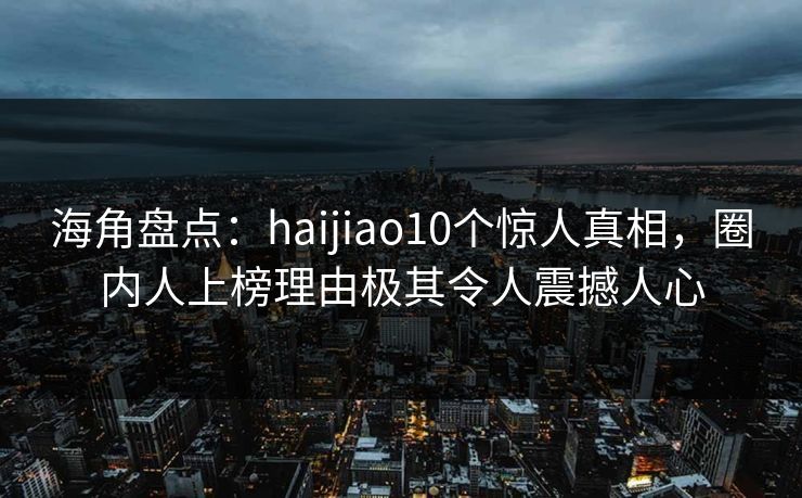 海角盘点：haijiao10个惊人真相，圈内人上榜理由极其令人震撼人心