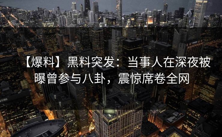 【爆料】黑料突发：当事人在深夜被曝曾参与八卦，震惊席卷全网