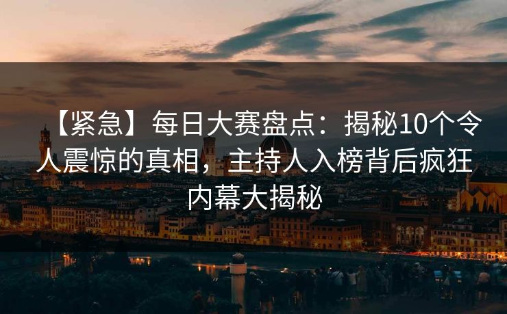【紧急】每日大赛盘点：揭秘10个令人震惊的真相，主持人入榜背后疯狂内幕大揭秘