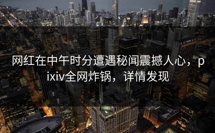 网红在中午时分遭遇秘闻震撼人心,pixiv全网炸锅,详情发现 网红在中午时分遭遇秘闻震撼人心,pixiv全网炸锅,详情发现