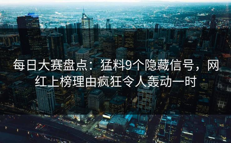 每日大赛盘点:猛料9个隐藏信号,网红上榜理由疯狂令人轰动一时 每日大赛盘点:猛料9个隐藏信号,网红上榜理由疯狂令人轰动一时