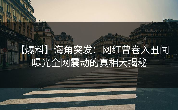 【爆料】海角突发：网红曾卷入丑闻曝光全网震动的真相大揭秘