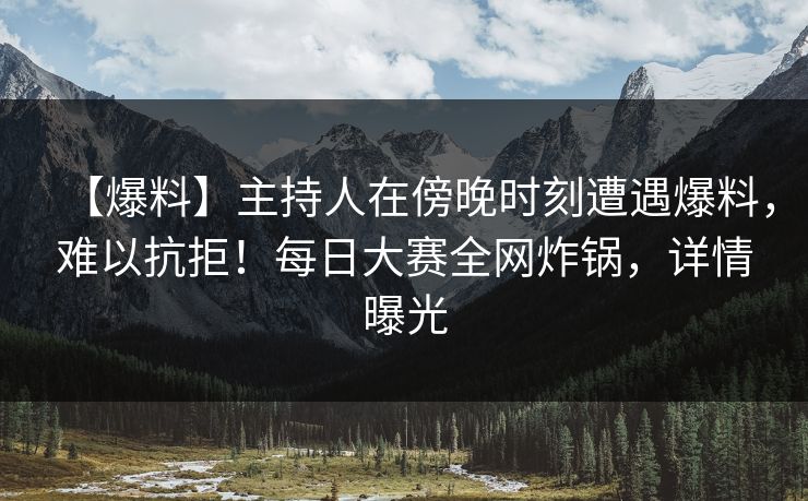 【爆料】主持人在傍晚时刻遭遇爆料，难以抗拒！每日大赛全网炸锅，详情曝光