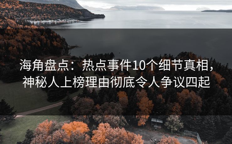 海角盘点:热点事件10个细节真相,神秘人上榜理由彻底令人争议四起 海角盘点:热点事件10个细节真相,神秘人上榜理由彻底令人争议四起