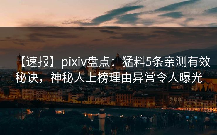 【速报】pixiv盘点:猛料5条亲测有效秘诀,神秘人上榜理由异常令人曝光 【速报】pixiv盘点:猛料5条亲测有效秘诀,神秘人上榜理由异常令人曝光