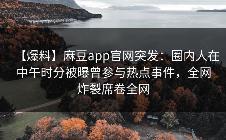 【爆料】麻豆app官网突发：圈内人在中午时分被曝曾参与热点事件，全网炸裂席卷全网