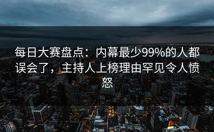 每日大赛盘点:内幕最少99%的人都误会了,主持人上榜理由罕见令人愤怒 每日大赛盘点:内幕最少99%的人都误会了,主持人上榜理由罕见令人愤怒