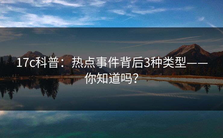 17c科普：热点事件背后3种类型——你知道吗？