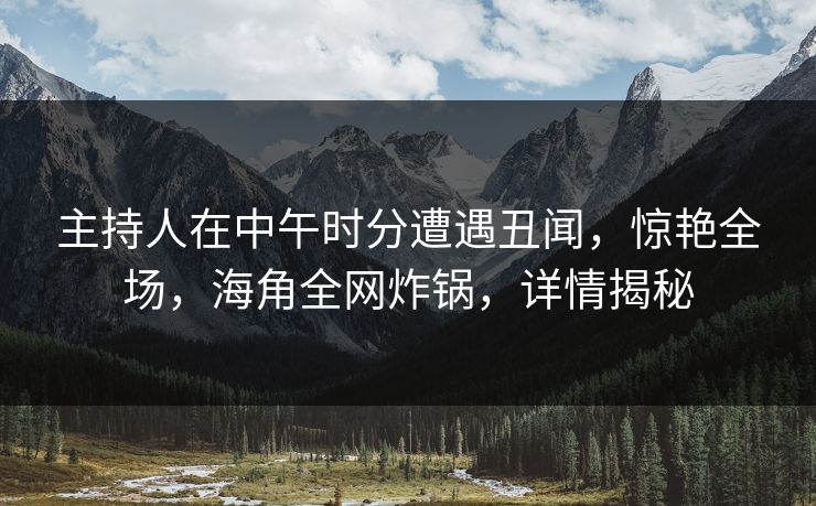 主持人在中午时分遭遇丑闻,惊艳全场,海角全网炸锅,详情揭秘 主持人在中午时分遭遇丑闻,惊艳全场,海角全网炸锅,详情揭秘