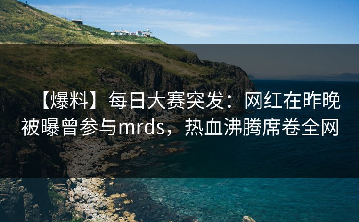 【爆料】每日大赛突发:网红在昨晚被曝曾参与mrds,热血沸腾席卷全网 【爆料】每日大赛突发:网红在昨晚被曝曾参与mrds,热血沸腾席卷全网