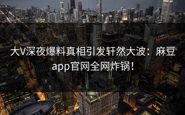 大V深夜爆料真相引发轩然大波:麻豆app官网全网炸锅! 大V深夜爆料真相引发轩然大波:麻豆app官网全网炸锅!