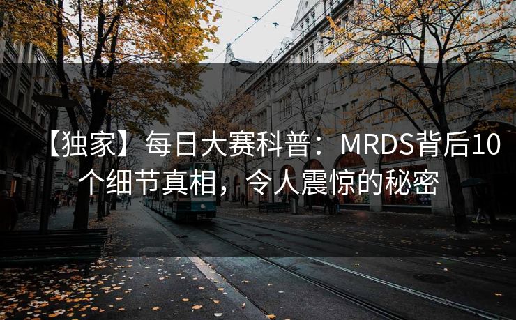 【独家】每日大赛科普：MRDS背后10个细节真相，令人震惊的秘密
