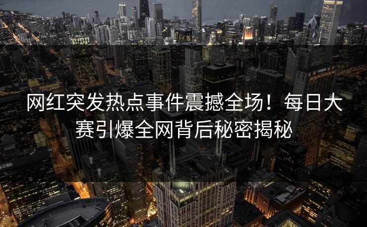 网红突发热点事件震撼全场!每日大赛引爆全网背后秘密揭秘 网红突发热点事件震撼全场!每日大赛引爆全网背后秘密揭秘