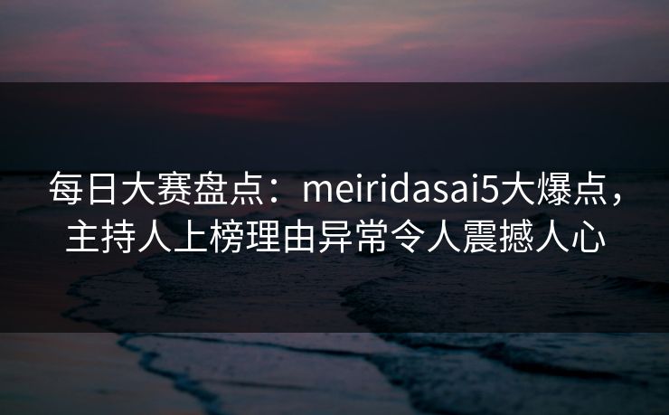 每日大赛盘点:meiridasai5大爆点,主持人上榜理由异常令人震撼人心 每日大赛盘点:meiridasai5大爆点,主持人上榜理由异常令人震撼人心