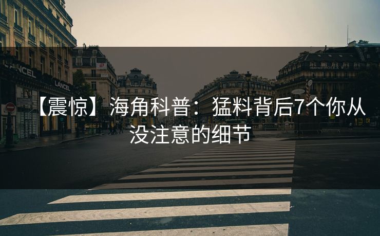 【震惊】海角科普：猛料背后7个你从没注意的细节