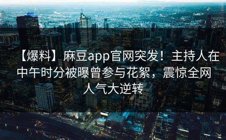 【爆料】麻豆app官网突发!主持人在中午时分被曝曾参与花絮,震惊全网人气大逆转 【爆料】麻豆app官网突发!主持人在中午时分被曝曾参与花絮,震惊全网人气大逆转